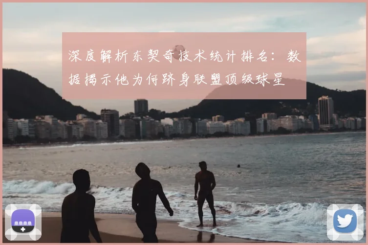 深度解析东契奇技术统计排名：数据揭示他为何跻身联盟顶级球星