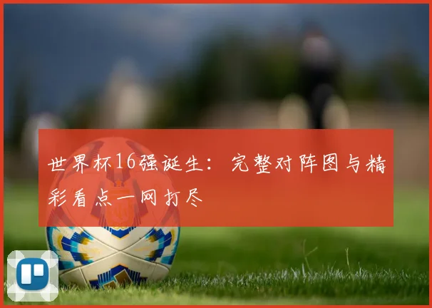 世界杯16强诞生：完整对阵图与精彩看点一网打尽
