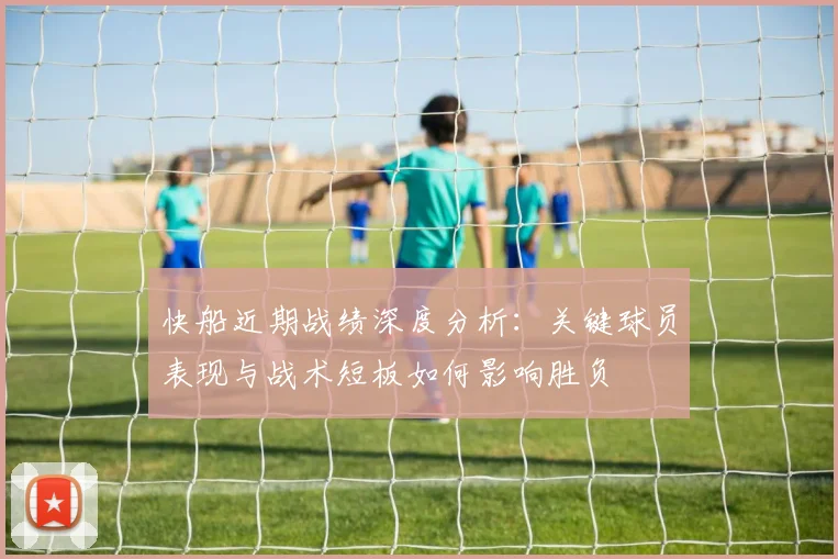 快船近期战绩深度分析：关键球员表现与战术短板如何影响胜负