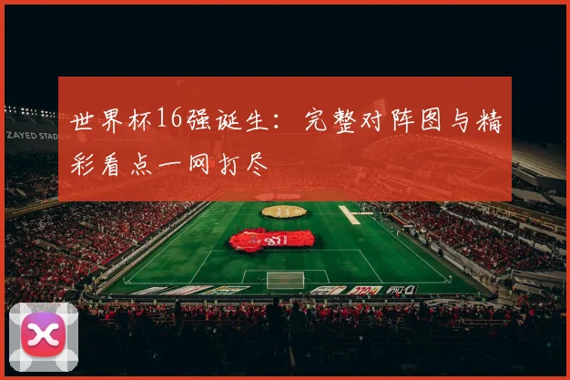 世界杯16强诞生：完整对阵图与精彩看点一网打尽