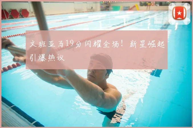 文班亚马19分闪耀全场!新星崛起引爆热议