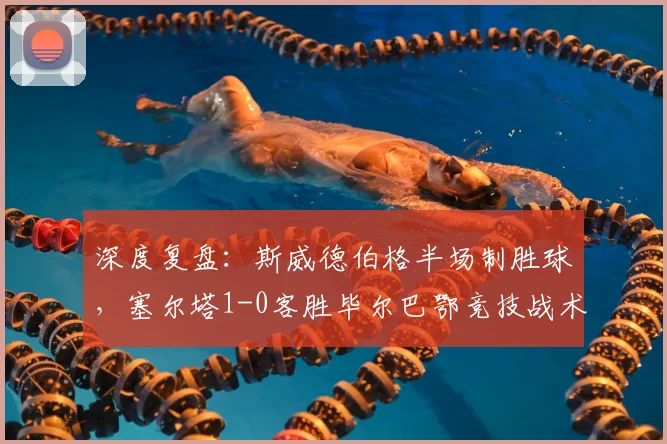 深度复盘：斯威德伯格半场制胜球，塞尔塔1-0客胜毕尔巴鄂竞技战术解析