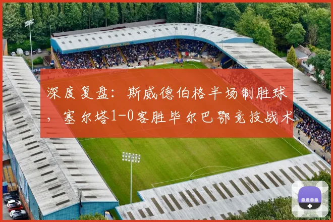 深度复盘：斯威德伯格半场制胜球，塞尔塔1-0客胜毕尔巴鄂竞技战术解析