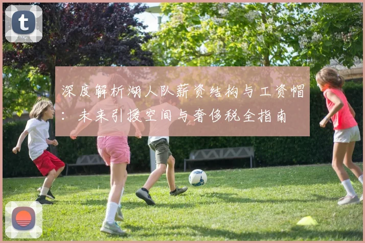深度解析湖人队薪资结构与工资帽：未来引援空间与奢侈税全指南