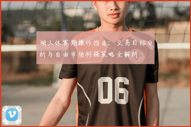 湖人休赛期操作指南：交易目标分析与自由市场补强策略全解析