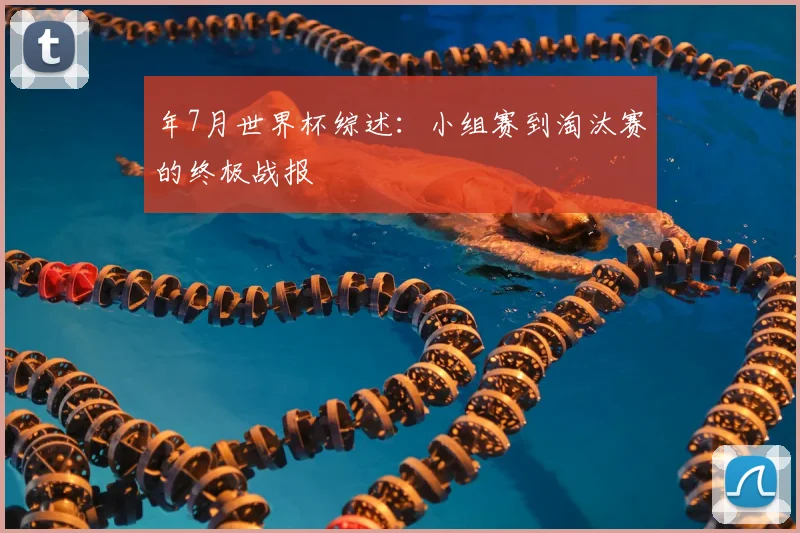 年7月世界杯综述:小组赛到淘汰赛的终极战报